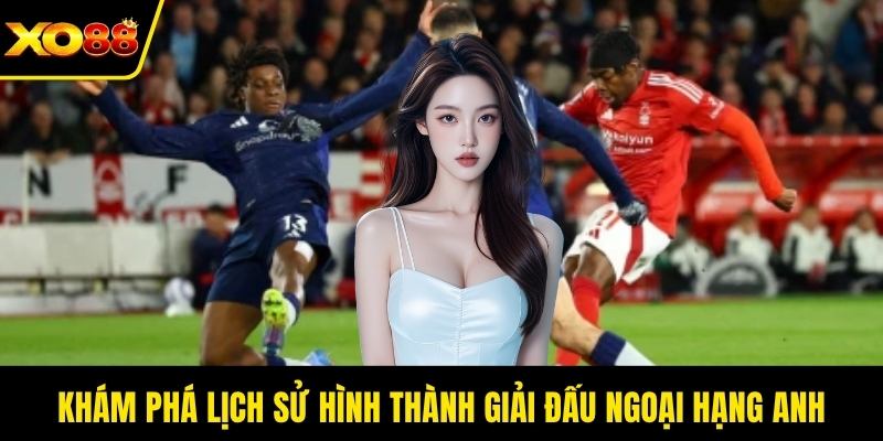 Khám phá lịch sử hình thành giải đấu ngoại hạng Anh