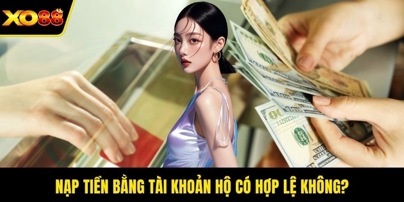 Nạp tiền bằng tài khoản hộ có hợp lệ không?